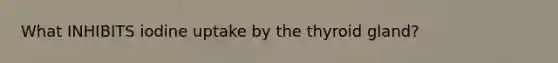 What INHIBITS iodine uptake by the thyroid gland?