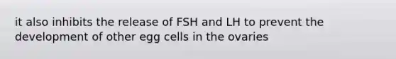 it also inhibits the release of FSH and LH to prevent the development of other egg cells in the ovaries