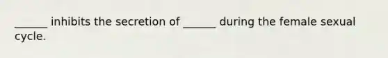 ______ inhibits the secretion of ______ during the female sexual cycle.