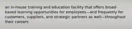 an in-house training and education facility that offers broad-based learning opportunities for employees—and frequently for customers, suppliers, and strategic partners as well—throughout their careers