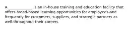 A _____________ is an in-house training and education facility that offers broad-based learning opportunities for employees-and frequently for customers, suppliers, and strategic partners as well-throughout their careers.