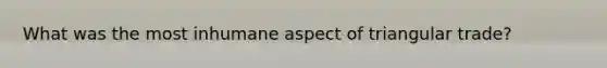 What was the most inhumane aspect of triangular trade?