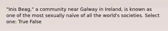 "Inis Beag," a community near Galway in Ireland, is known as one of the most sexually naïve of all the world's societies. Select one: True False