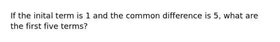 If the inital term is 1 and the <a href='https://www.questionai.com/knowledge/kl9qFcoYF1-common-difference' class='anchor-knowledge'>common difference</a> is 5, what are the first five terms?