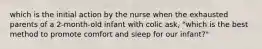 which is the initial action by the nurse when the exhausted parents of a 2-month-old infant with colic ask, "which is the best method to promote comfort and sleep for our infant?"