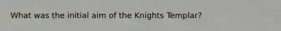 What was the initial aim of the Knights Templar?