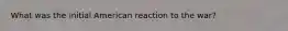 What was the initial American reaction to the war?