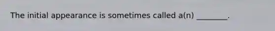 The initial appearance is sometimes called a(n) ________.