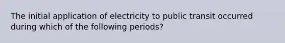 The initial application of electricity to public transit occurred during which of the following periods?