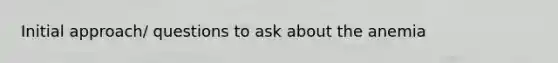 Initial approach/ questions to ask about the anemia