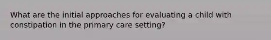 What are the initial approaches for evaluating a child with constipation in the primary care setting?