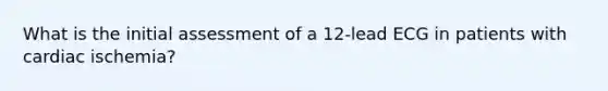 What is the initial assessment of a 12-lead ECG in patients with cardiac ischemia?