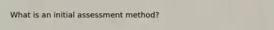 What is an initial assessment method?