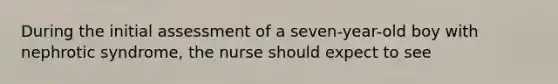 During the initial assessment of a seven-year-old boy with nephrotic syndrome, the nurse should expect to see