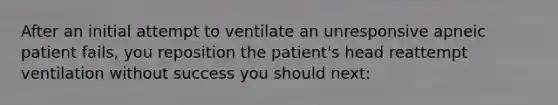 After an initial attempt to ventilate an unresponsive apneic patient fails, you reposition the patient's head reattempt ventilation without success you should next: