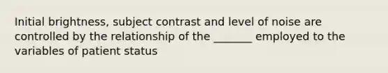 Initial brightness, subject contrast and level of noise are controlled by the relationship of the _______ employed to the variables of patient status