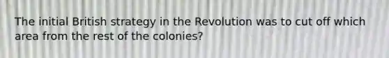 The initial British strategy in the Revolution was to cut off which area from the rest of the colonies?