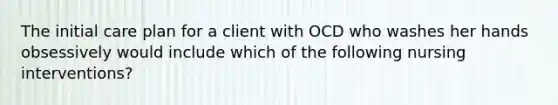 The initial care plan for a client with OCD who washes her hands obsessively would include which of the following nursing interventions?