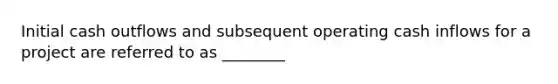 Initial cash outflows and subsequent operating cash inflows for a project are referred to as ________