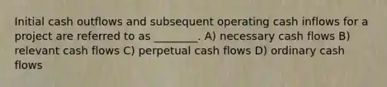 Initial cash outflows and subsequent operating cash inflows for a project are referred to as ________. A) necessary cash flows B) relevant cash flows C) perpetual cash flows D) ordinary cash flows