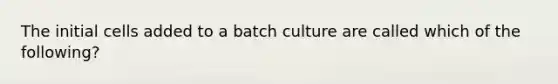 The initial cells added to a batch culture are called which of the following?