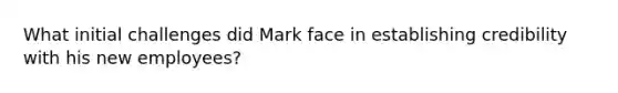 What initial challenges did Mark face in establishing credibility with his new employees?