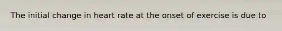 The initial change in heart rate at the onset of exercise is due to