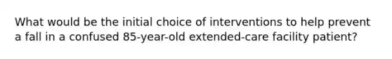 What would be the initial choice of interventions to help prevent a fall in a confused 85-year-old extended-care facility patient?