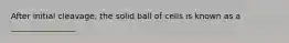 After initial cleavage, the solid ball of cells is known as a ________________