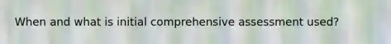 When and what is initial comprehensive assessment used?