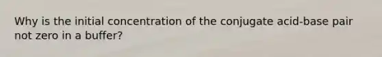 Why is the initial concentration of the conjugate acid-base pair not zero in a buffer?