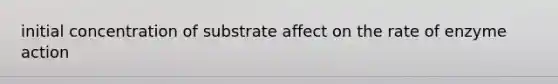 initial concentration of substrate affect on the rate of enzyme action