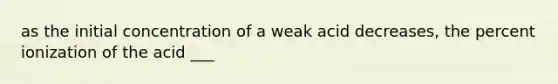 as the initial concentration of a weak acid decreases, the percent ionization of the acid ___