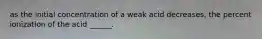 as the initial concentration of a weak acid decreases, the percent ionization of the acid ______.
