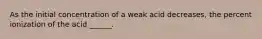 As the initial concentration of a weak acid decreases, the percent ionization of the acid ______.