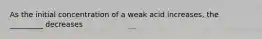 As the initial concentration of a weak acid increases, the _________ decreases