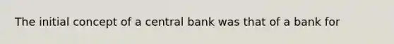 The initial concept of a central bank was that of a bank for