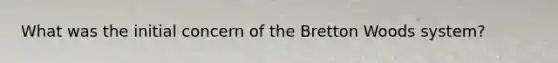 What was the initial concern of the Bretton Woods system?