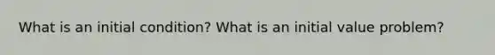 What is an initial condition? What is an initial value problem?