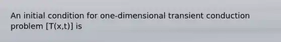 An initial condition for one-dimensional transient conduction problem [T(x,t)] is