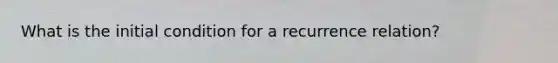 What is the initial condition for a recurrence relation?