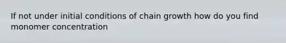 If not under initial conditions of chain growth how do you find monomer concentration