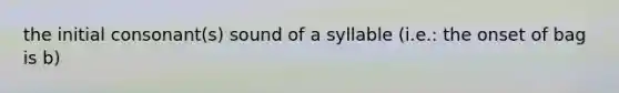 the initial consonant(s) sound of a syllable (i.e.: the onset of bag is b)