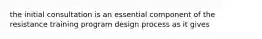 the initial consultation is an essential component of the resistance training program design process as it gives