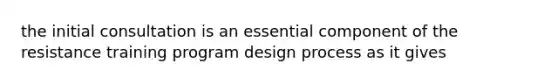 the initial consultation is an essential component of the resistance training program design process as it gives