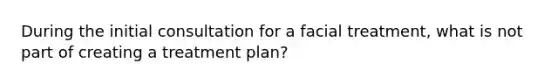 During the initial consultation for a facial treatment, what is not part of creating a treatment plan?