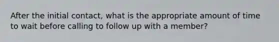 After the initial contact, what is the appropriate amount of time to wait before calling to follow up with a member?