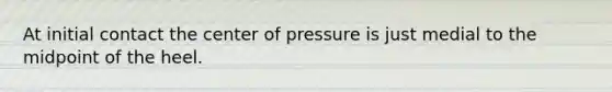 At initial contact the center of pressure is just medial to the midpoint of the heel.