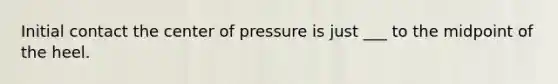 Initial contact the center of pressure is just ___ to the midpoint of the heel.