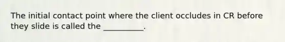 The initial contact point where the client occludes in CR before they slide is called the __________.